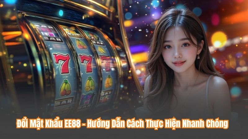 Đổi Mật Khẩu EE88 – Hướng Dẫn Cách Thực Hiện Nhanh Chóng