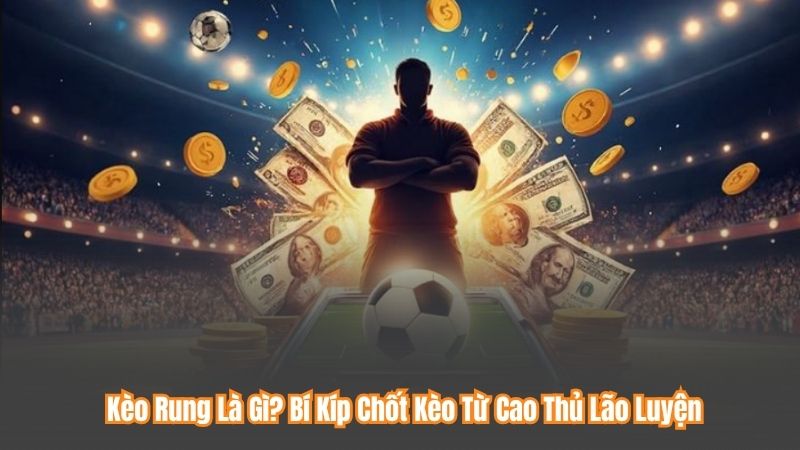 Kèo Rung Là Gì? Bí Kíp Chốt Kèo Từ Cao Thủ Lão Luyện