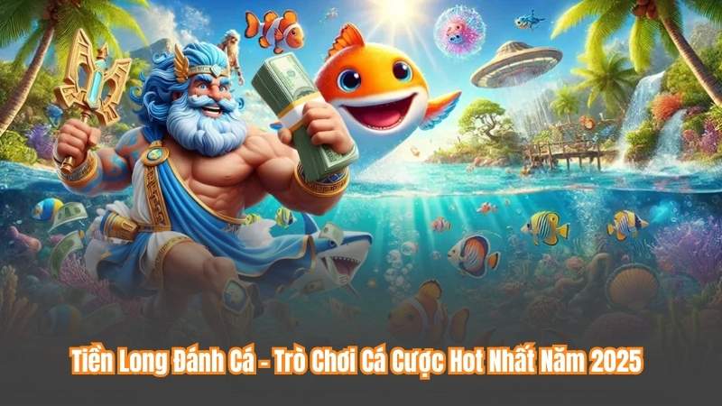 Tiền Long Đánh Cá – Trò Chơi Cá Cược Hot Nhất Năm 2025